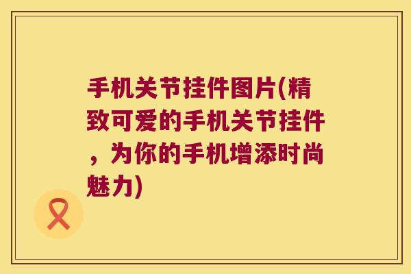 手机关节挂件图片(精致可爱的手机关节挂件,为你的手机增添时尚魅力) 手机关节挂件图片(精致可爱的手机关节挂件,为你的手机增添时尚魅力)