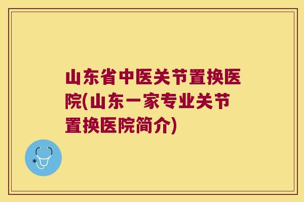 山东省中医关节置换医院(山东一家专业关节置换医院简介)