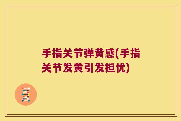 手指关节弹黄感(手指关节发黄引发担忧)