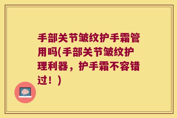 手部关节皱纹护手霜管用吗(手部关节皱纹护理利器，护手霜不容错过！)