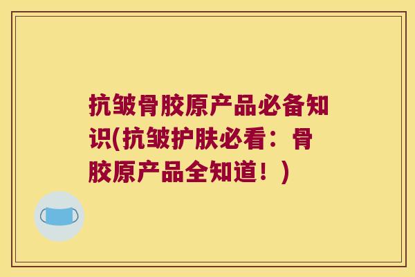 抗皱骨胶原产品必备知识(抗皱护肤必看：骨胶原产品全知道！)