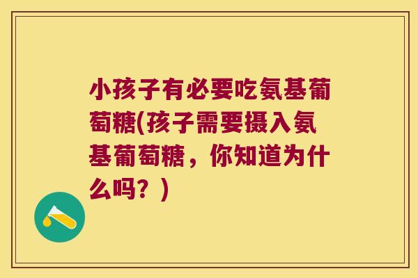 小孩子有必要吃氨基葡萄糖(孩子需要摄入氨基葡萄糖，你知道为什么吗？)