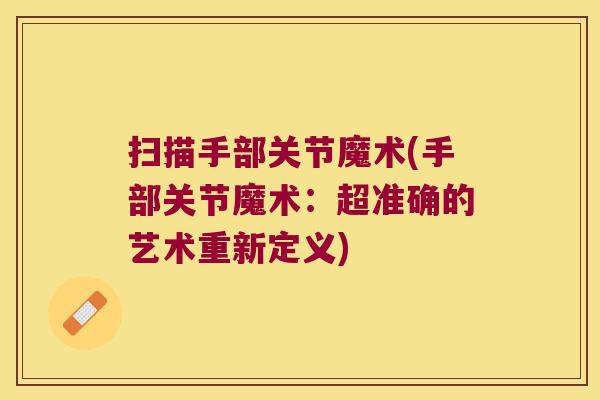 扫描手部关节魔术(手部关节魔术:超准确的艺术重新定义) 扫描手部关节魔术(手部关节魔术:超准确的艺术重新定义)