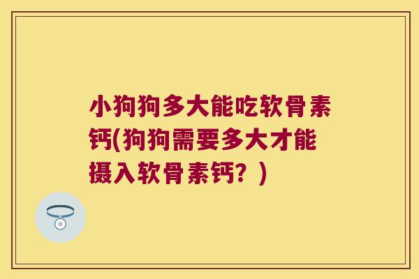 小狗狗多大能吃软骨素钙(狗狗需要多大才能摄入软骨素钙？)