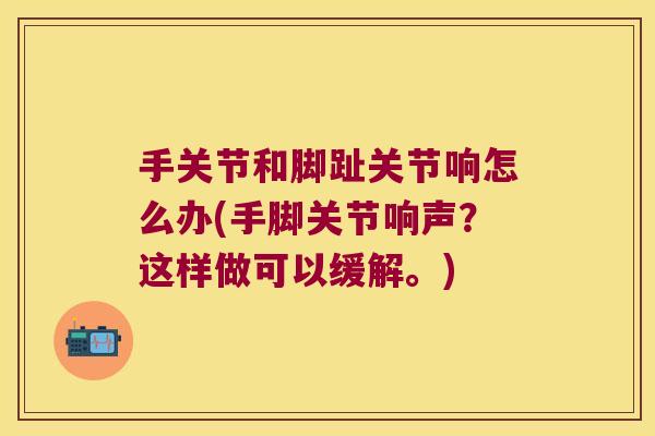 手关节和脚趾关节响怎么办(手脚关节响声？这样做可以缓解。)