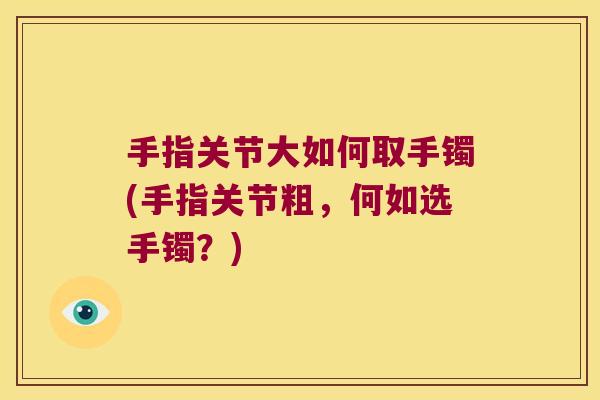 手指关节大如何取手镯(手指关节粗，何如选手镯？)