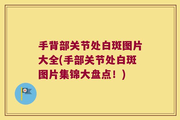 手背部关节处白斑图片大全(手部关节处白斑图片集锦大盘点!) 手背部关节处白斑图片大全(手部关节处白斑图片集锦大盘点!)