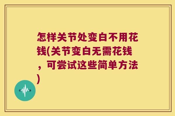 怎样关节处变白不用花钱(关节变白无需花钱,可尝试这些简单方法) 怎样关节处变白不用花钱(关节变白无需花钱,可尝试这些简单方法)