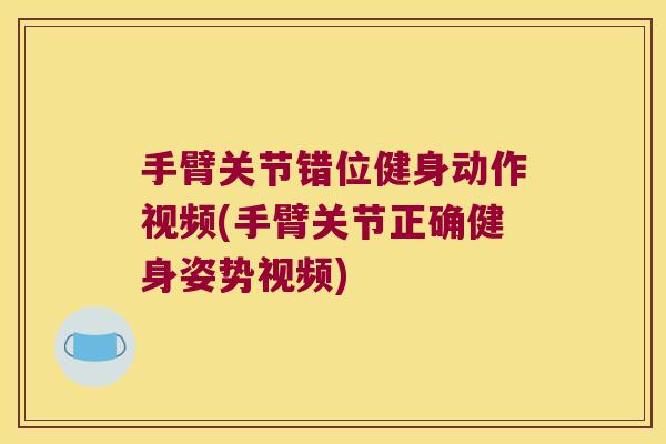 手臂关节错位健身动作视频(手臂关节正确健身姿势视频) 手臂关节错位健身动作视频(手臂关节正确健身姿势视频)