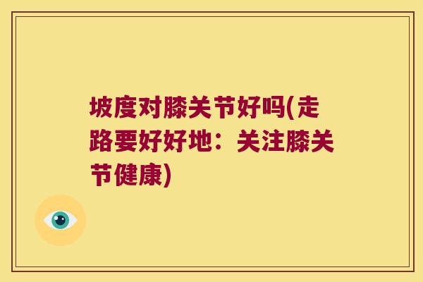 坡度对膝关节好吗(走路要好好地:关注膝关节健康) 坡度对膝关节好吗(走路要好好地:关注膝关节健康)