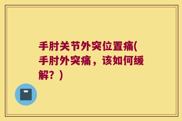 手肘关节外突位置痛(手肘外突痛,该如何缓解?) 手肘关节外突位置痛(手肘外突痛,该如何缓解?)