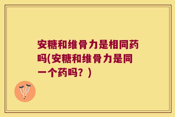 安糖和维骨力是相同药吗(安糖和维骨力是同一个药吗？)