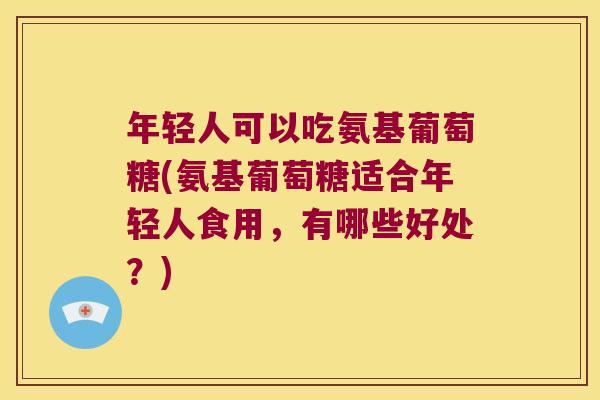 年轻人可以吃氨基葡萄糖(氨基葡萄糖适合年轻人食用，有哪些好处？)