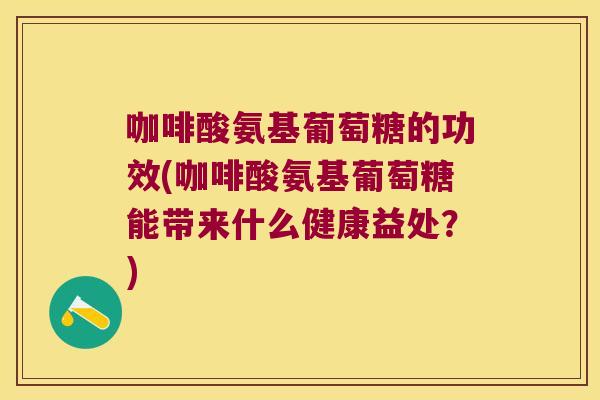 咖啡酸氨基葡萄糖的功效(咖啡酸氨基葡萄糖能带来什么健康益处？)