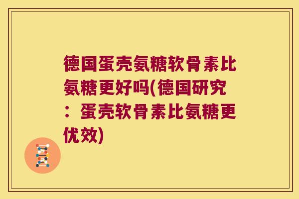 德国蛋壳氨糖软骨素比氨糖更好吗(德国研究：蛋壳软骨素比氨糖更优效)