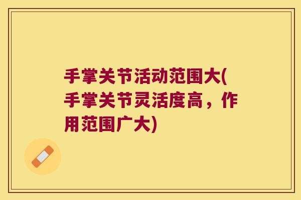 手掌关节活动范围大(手掌关节灵活度高,作用范围广大) 手掌关节活动范围大(手掌关节灵活度高,作用范围广大)