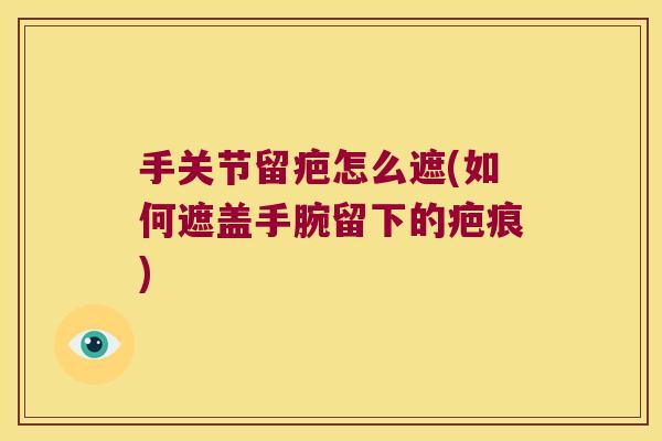 手关节留疤怎么遮(如何遮盖手腕留下的疤痕)