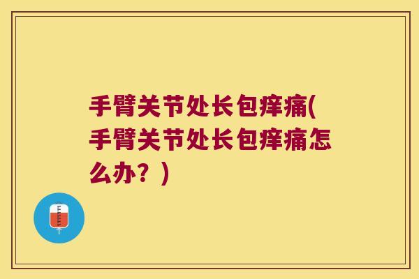 手臂关节处长包痒痛(手臂关节处长包痒痛怎么办？)