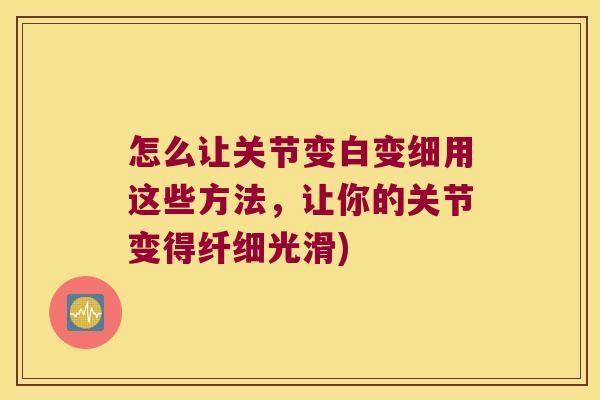 怎么让关节变白变细用这些方法，让你的关节变得纤细光滑)