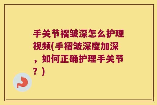 手关节褶皱深怎么护理视频(手褶皱深度加深,如何正确护理手关节?) 手关节褶皱深怎么护理视频(手褶皱深度加深,如何正确护理手关节?)