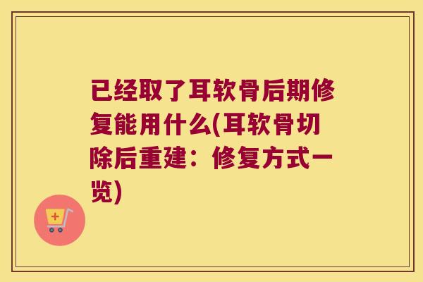 已经取了耳软骨后期修复能用什么(耳软骨切除后重建：修复方式一览)