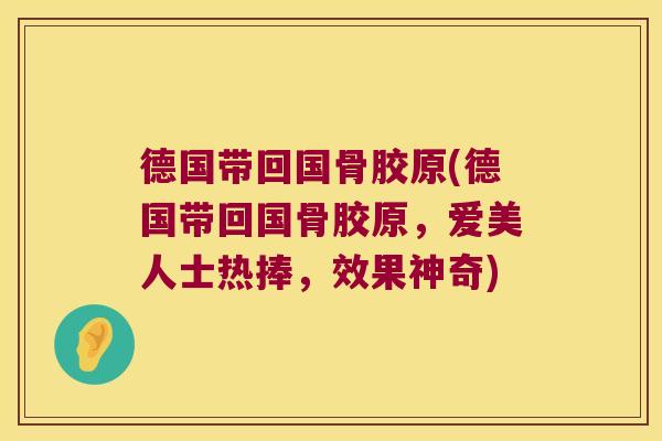 德国带回国骨胶原(德国带回国骨胶原,爱美人士热捧,效果神奇) 德国带回国骨胶原(德国带回国骨胶原,爱美人士热捧,效果神奇)