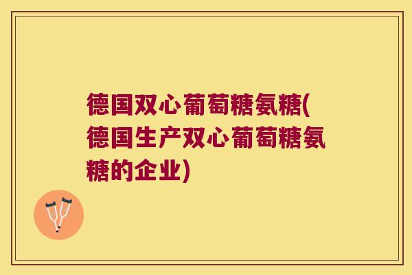 德国双心葡萄糖氨糖(德国生产双心葡萄糖氨糖的企业) 德国双心葡萄糖氨糖(德国生产双心葡萄糖氨糖的企业)