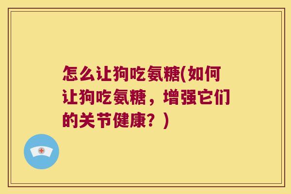 怎么让狗吃氨糖(如何让狗吃氨糖,增强它们的关节健康?) 怎么让狗吃氨糖(如何让狗吃氨糖,增强它们的关节健康?)