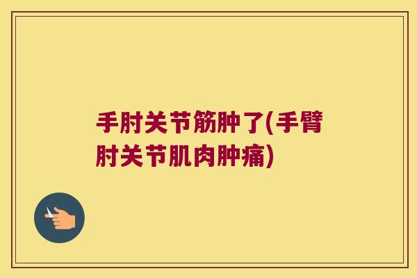 手肘关节筋肿了(手臂肘关节肌肉肿痛) 手肘关节筋肿了(手臂肘关节肌肉肿痛)