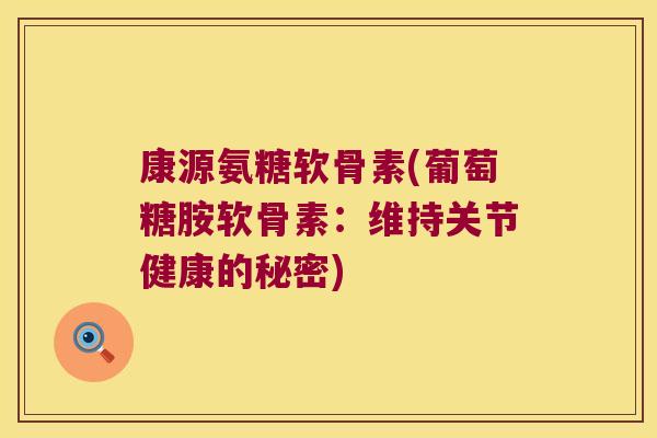 康源氨糖软骨素(葡萄糖胺软骨素:维持关节健康的秘密) 康源氨糖软骨素(葡萄糖胺软骨素:维持关节健康的秘密)