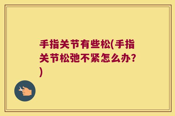手指关节有些松(手指关节松弛不紧怎么办?) 手指关节有些松(手指关节松弛不紧怎么办?)