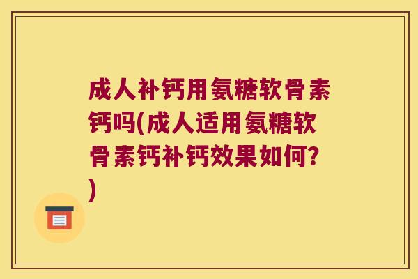成人补钙用氨糖软骨素钙吗(成人适用氨糖软骨素钙补钙效果如何？)