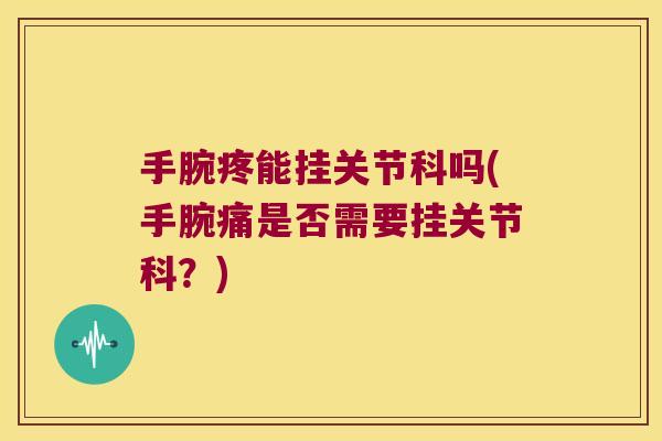 手腕疼能挂关节科吗(手腕痛是否需要挂关节科?) 手腕疼能挂关节科吗(手腕痛是否需要挂关节科?)