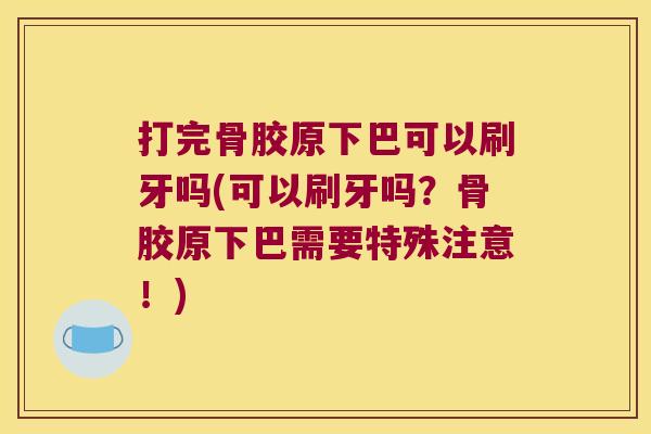 打完骨胶原下巴可以刷牙吗(可以刷牙吗?骨胶原下巴需要特殊注意!) 打完骨胶原下巴可以刷牙吗(可以刷牙吗?骨胶原下巴需要特殊注意!)