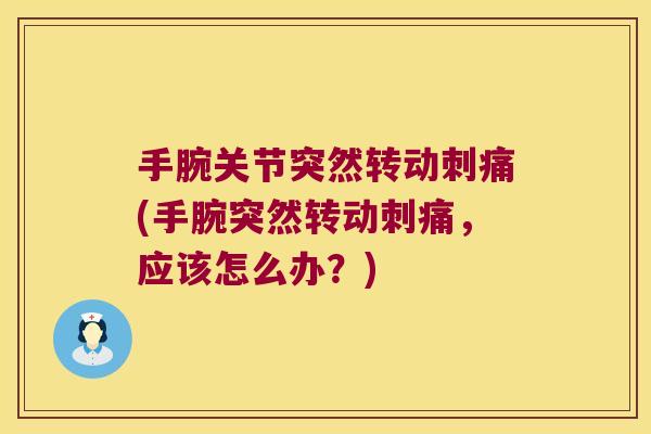 手腕关节突然转动刺痛(手腕突然转动刺痛，应该怎么办？)
