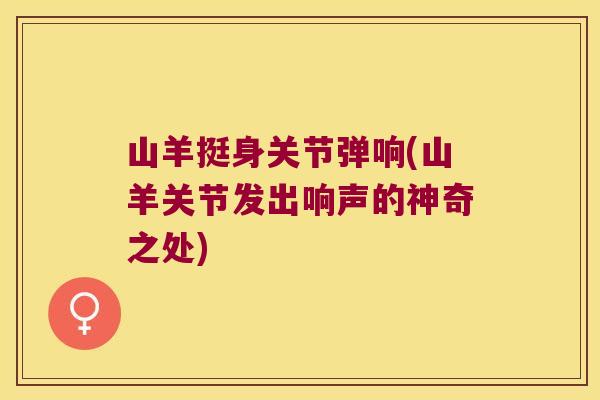 山羊挺身关节弹响(山羊关节发出响声的神奇之处) 山羊挺身关节弹响(山羊关节发出响声的神奇之处)