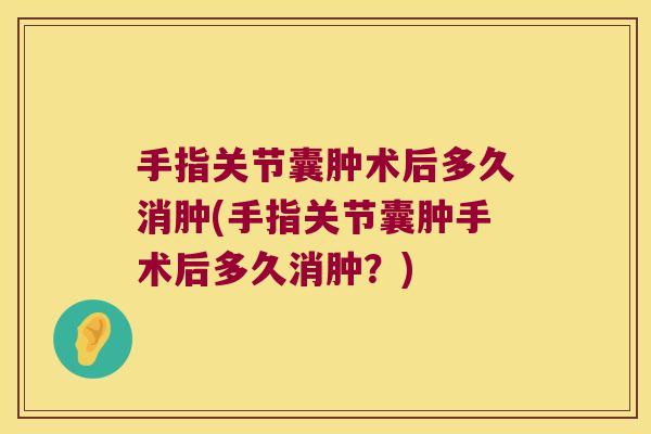 手指关节囊肿术后多久消肿(手指关节囊肿手术后多久消肿?) 手指关节囊肿术后多久消肿(手指关节囊肿手术后多久消肿?)