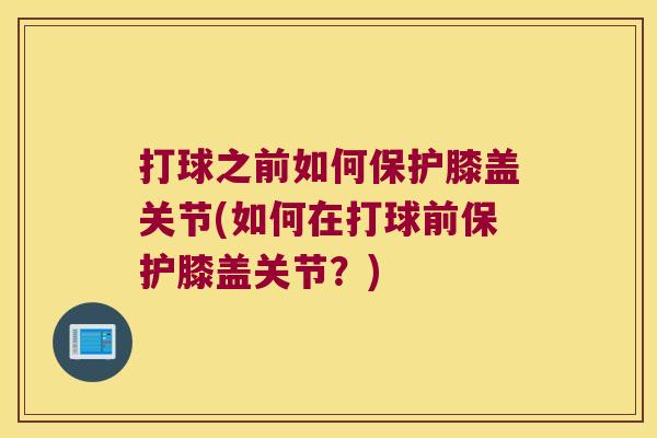打球之前如何保护膝盖关节(如何在打球前保护膝盖关节？)