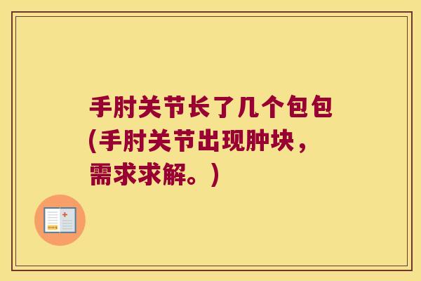 手肘关节长了几个包包(手肘关节出现肿块,需求求解。) 手肘关节长了几个包包(手肘关节出现肿块,需求求解。)