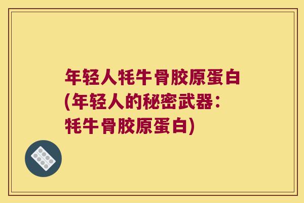 年轻人牦牛骨胶原蛋白(年轻人的秘密武器:牦牛骨胶原蛋白) 年轻人牦牛骨胶原蛋白(年轻人的秘密武器:牦牛骨胶原蛋白)