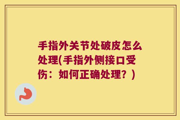 手指外关节处破皮怎么处理(手指外侧接口受伤：如何正确处理？)