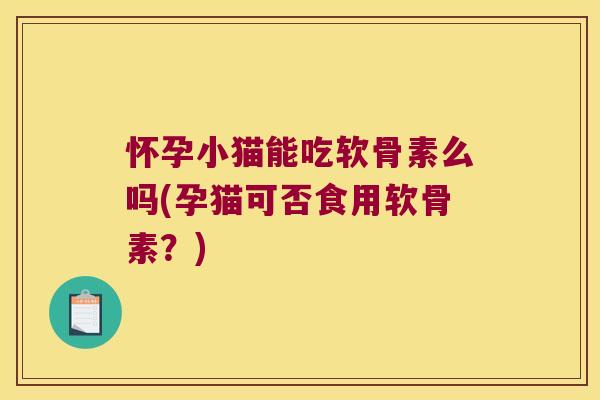 怀孕小猫能吃软骨素么吗(孕猫可否食用软骨素?) 怀孕小猫能吃软骨素么吗(孕猫可否食用软骨素?)