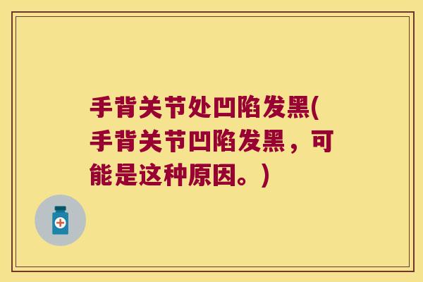 手背关节处凹陷发黑(手背关节凹陷发黑，可能是这种原因。)