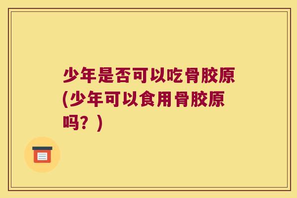 少年是否可以吃骨胶原(少年可以食用骨胶原吗?) 少年是否可以吃骨胶原(少年可以食用骨胶原吗?)