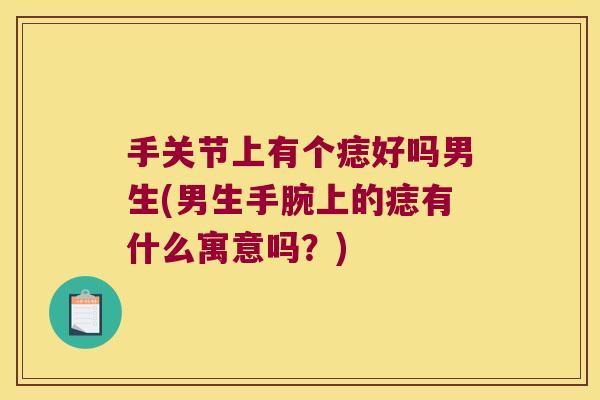 手关节上有个痣好吗男生(男生手腕上的痣有什么寓意吗？)