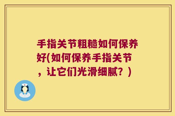 手指关节粗糙如何保养好(如何保养手指关节,让它们光滑细腻?) 手指关节粗糙如何保养好(如何保养手指关节,让它们光滑细腻?)