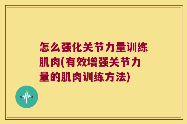 怎么强化关节力量训练肌肉(有效增强关节力量的肌肉训练方法)