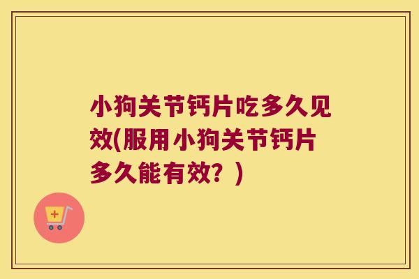 小狗关节钙片吃多久见效(服用小狗关节钙片多久能有效?) 小狗关节钙片吃多久见效(服用小狗关节钙片多久能有效?)