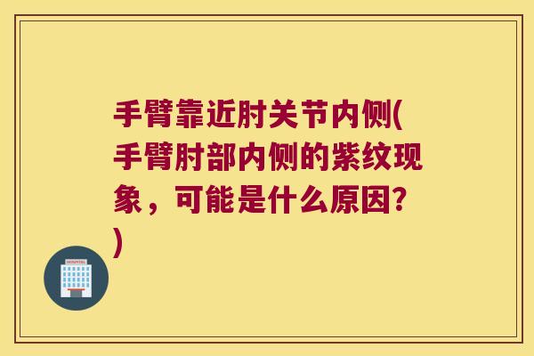 手臂靠近肘关节内侧(手臂肘部内侧的紫纹现象，可能是什么原因？)