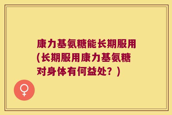 康力基氨糖能长期服用(长期服用康力基氨糖对身体有何益处？)